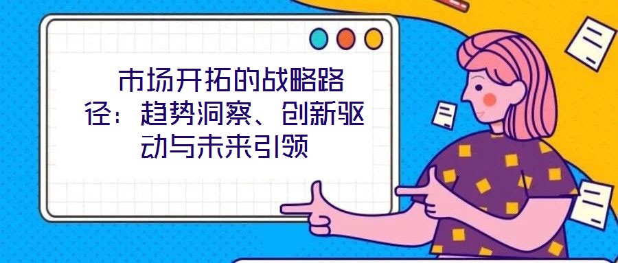  市場開拓的戰(zhàn)略路徑：趨勢洞察、創(chuàng)新驅動與未來引領