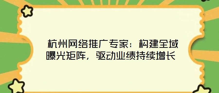  杭州網(wǎng)絡(luò)推廣專家：構(gòu)建全域曝光矩陣，驅(qū)動業(yè)績持續(xù)增長