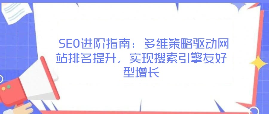  SEO進(jìn)階指南：多維策略驅(qū)動(dòng)網(wǎng)站排名提升，實(shí)現(xiàn)搜索引擎友好型增長(zhǎng)