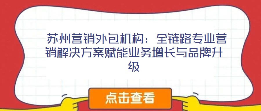  蘇州營銷外包機構(gòu)：全鏈路專業(yè)營銷解決方案賦能業(yè)務(wù)增長與品牌升級