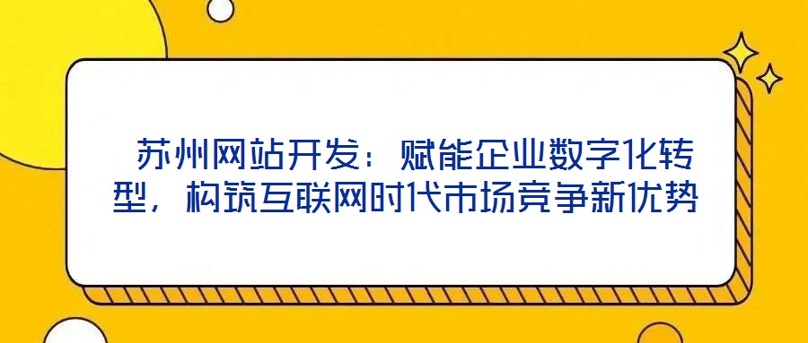  蘇州網(wǎng)站開發(fā)：賦能企業(yè)數(shù)字化轉(zhuǎn)型，構(gòu)筑互聯(lián)網(wǎng)時代市場競爭新優(yōu)勢