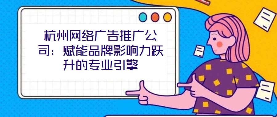 杭州網(wǎng)絡廣告推廣公司：賦能品牌影響力躍升的專業(yè)引擎