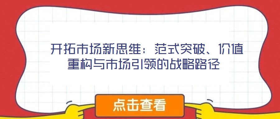  開(kāi)拓市場(chǎng)新思維：范式突破、價(jià)值重構(gòu)與市場(chǎng)引領(lǐng)的戰(zhàn)略路徑
