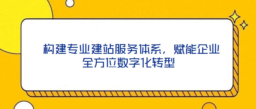  構(gòu)建專業(yè)建站服務體系，賦能企業(yè)全方位數(shù)字化轉(zhuǎn)型