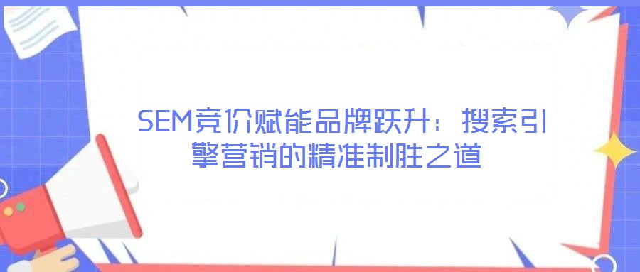  SEM競價賦能品牌躍升：搜索引擎營銷的精準(zhǔn)制勝之道