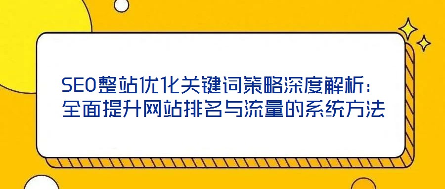 SEO整站優(yōu)化關(guān)鍵詞策略深度解析：全面提升網(wǎng)站排名與流量的系統(tǒng)方法