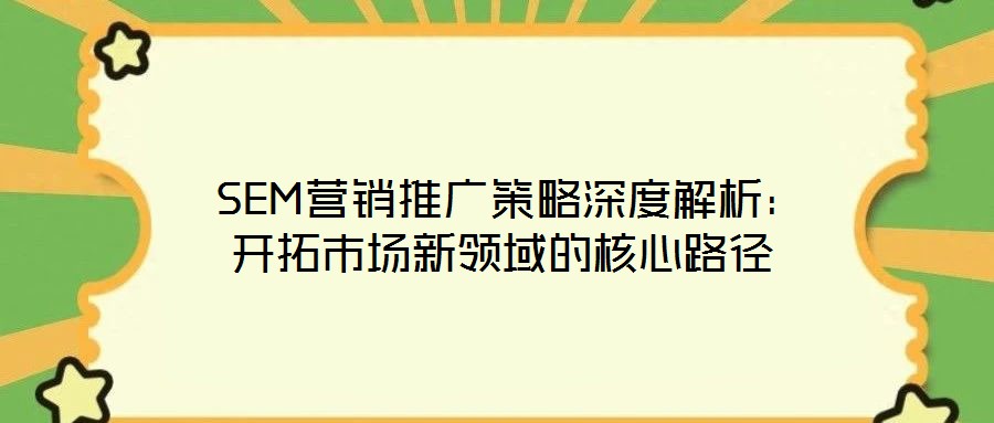  SEM營銷推廣策略深度解析：開拓市場新領(lǐng)域的核心路徑