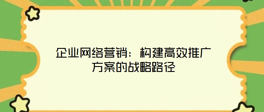 企業(yè)網絡營銷：構建高效推廣方案的戰(zhàn)略路徑