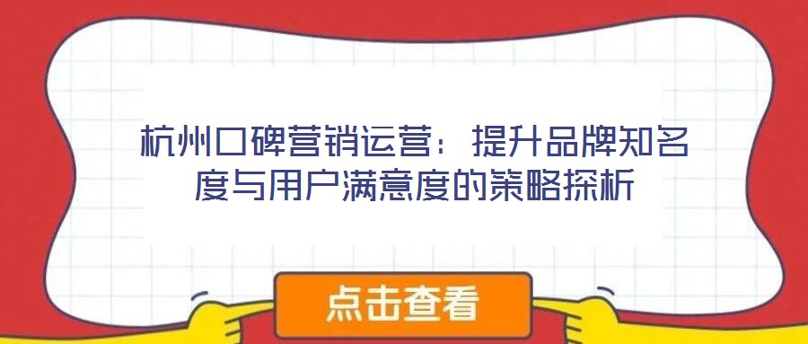 杭州口碑營(yíng)銷運(yùn)營(yíng)：提升品牌知名度與用戶滿意度的策略探析