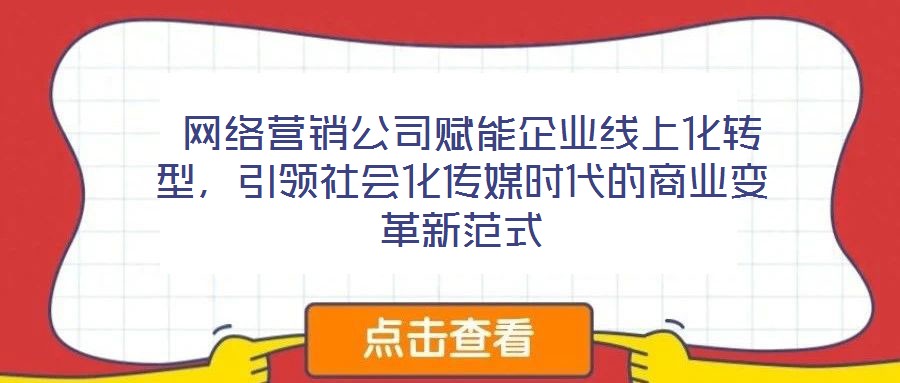 網(wǎng)絡(luò)營(yíng)銷公司賦能企業(yè)線上化轉(zhuǎn)型，引領(lǐng)社會(huì)化傳媒時(shí)代的商業(yè)變革新范式