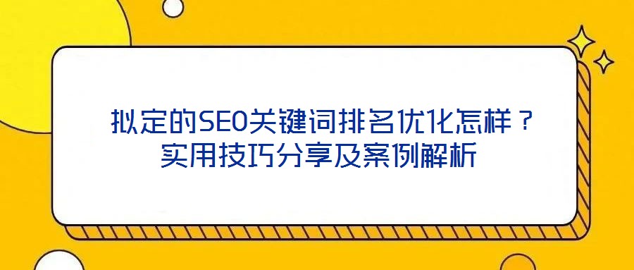  擬定的SEO關鍵詞排名優(yōu)化怎樣？實用技巧分享及案例解析
