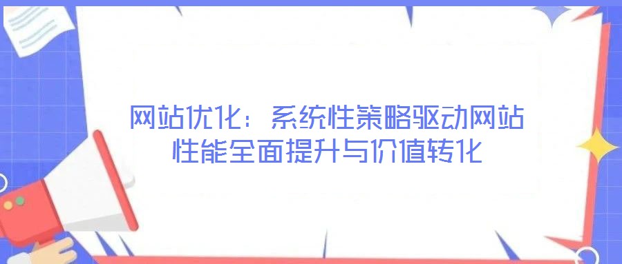 網(wǎng)站優(yōu)化：系統(tǒng)性策略驅(qū)動(dòng)網(wǎng)站性能全面提升與價(jià)值轉(zhuǎn)化