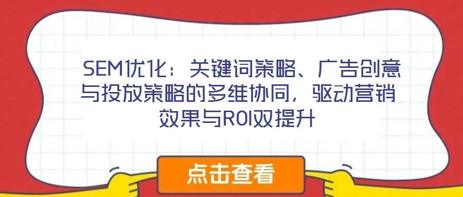  SEM優(yōu)化：關(guān)鍵詞策略、廣告創(chuàng)意與投放策略的多維協(xié)同，驅(qū)動營銷效果與ROI雙提升