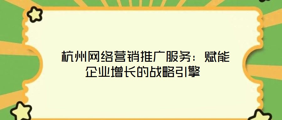  杭州網(wǎng)絡(luò)營(yíng)銷(xiāo)推廣服務(wù)：賦能企業(yè)增長(zhǎng)的戰(zhàn)略引擎
