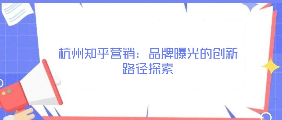 杭州知乎營(yíng)銷：品牌曝光的創(chuàng)新路徑探索