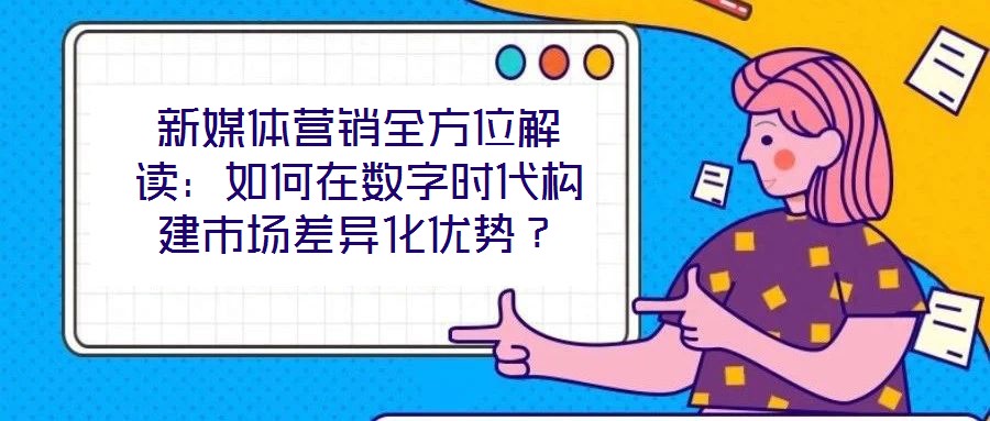 新媒體營銷全方位解讀：如何在數(shù)字時代構建市場差異化優(yōu)勢？