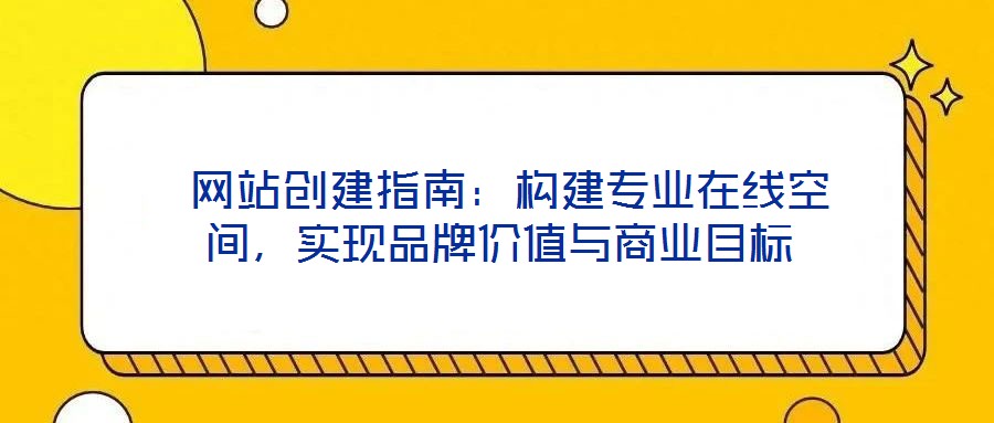  網(wǎng)站創(chuàng)建指南：構(gòu)建專業(yè)在線空間，實(shí)現(xiàn)品牌價(jià)值與商業(yè)目標(biāo)