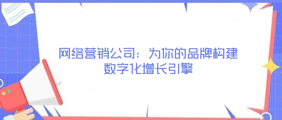 網絡營銷公司：為你的品牌構建數(shù)字化增長引擎