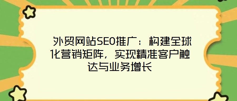  外貿(mào)網(wǎng)站SEO推廣：構(gòu)建全球化營(yíng)銷矩陣，實(shí)現(xiàn)精準(zhǔn)客戶觸達(dá)與業(yè)務(wù)增長(zhǎng)