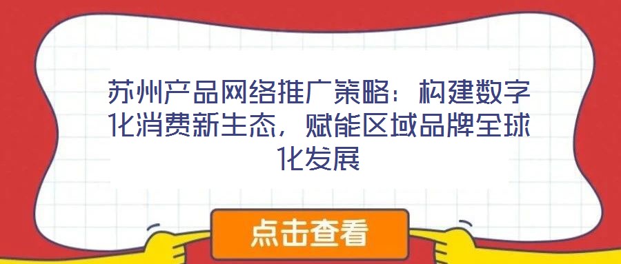 蘇州產(chǎn)品網(wǎng)絡(luò)推廣策略：構(gòu)建數(shù)字化消費(fèi)新生態(tài)，賦能區(qū)域品牌全球化發(fā)展