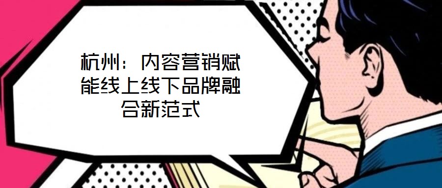 杭州：內(nèi)容營(yíng)銷賦能線上線下品牌融合新范式