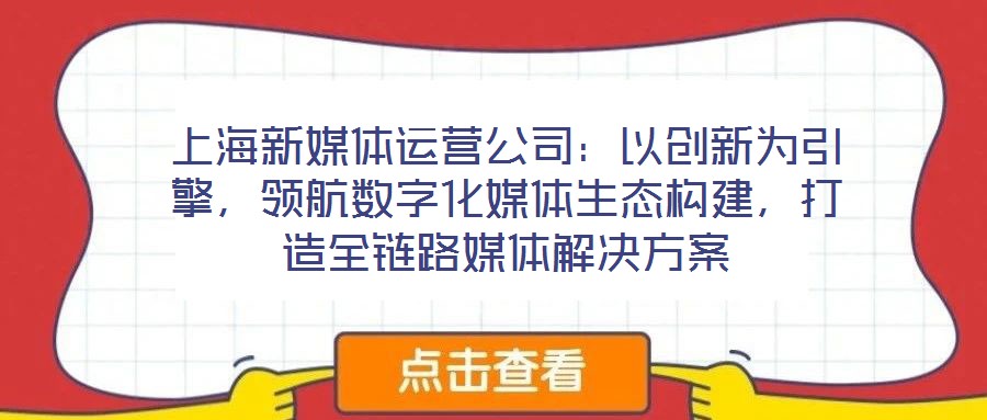 上海新媒體運(yùn)營(yíng)公司：以創(chuàng)新為引擎，領(lǐng)航數(shù)字化媒體生態(tài)構(gòu)建，打造全鏈路媒體解決方案