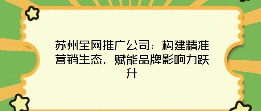 蘇州全網(wǎng)推廣公司：構(gòu)建精準(zhǔn)營銷生態(tài)，賦能品牌影響力躍升