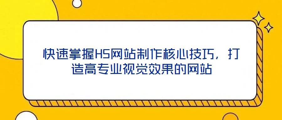 快速掌握H5網站制作核心技巧，打造高專業(yè)視覺效果的網站