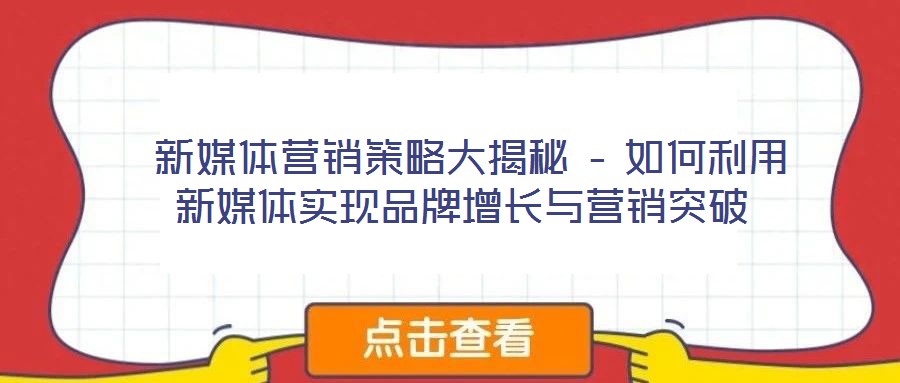  新媒體營銷策略大揭秘 – 如何利用新媒體實現(xiàn)品牌增長與營銷突破