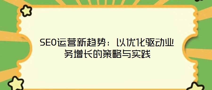 SEO運(yùn)營(yíng)新趨勢(shì)：以?xún)?yōu)化驅(qū)動(dòng)業(yè)務(wù)增長(zhǎng)的策略與實(shí)踐
