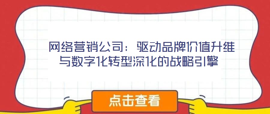  網(wǎng)絡(luò)營(yíng)銷(xiāo)公司：驅(qū)動(dòng)品牌價(jià)值升維與數(shù)字化轉(zhuǎn)型深化的戰(zhàn)略引擎