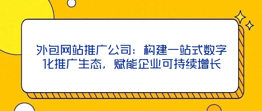 外包網(wǎng)站推廣公司：構(gòu)建一站式數(shù)字化推廣生態(tài)，賦能企業(yè)可持續(xù)增長