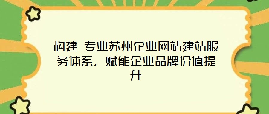 構(gòu)建 專業(yè)蘇州企業(yè)網(wǎng)站建站服務(wù)體系，賦能企業(yè)品牌價值提升