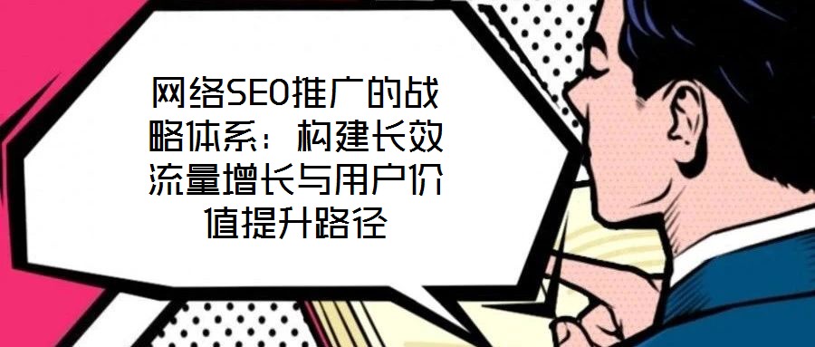 網(wǎng)絡(luò)SEO推廣的戰(zhàn)略體系：構(gòu)建長(zhǎng)效流量增長(zhǎng)與用戶價(jià)值提升路徑