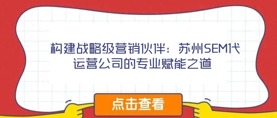  構(gòu)建戰(zhàn)略級(jí)營(yíng)銷伙伴：蘇州SEM代運(yùn)營(yíng)公司的專業(yè)賦能之道