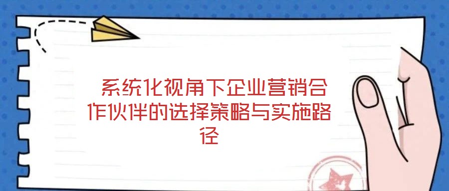  系統(tǒng)化視角下企業(yè)營銷合作伙伴的選擇策略與實施路徑