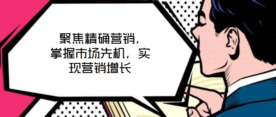  聚焦精確營(yíng)銷，掌握市場(chǎng)先機(jī)，實(shí)現(xiàn)營(yíng)銷增長(zhǎng)