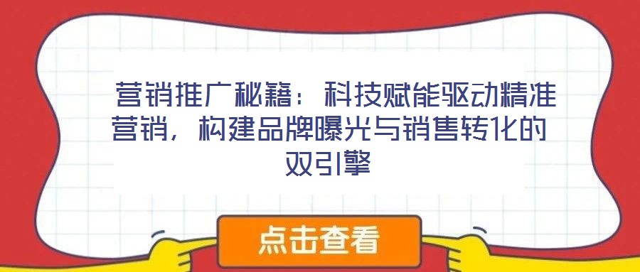  營(yíng)銷(xiāo)推廣秘籍：科技賦能驅(qū)動(dòng)精準(zhǔn)營(yíng)銷(xiāo)，構(gòu)建品牌曝光與銷(xiāo)售轉(zhuǎn)化的雙引擎