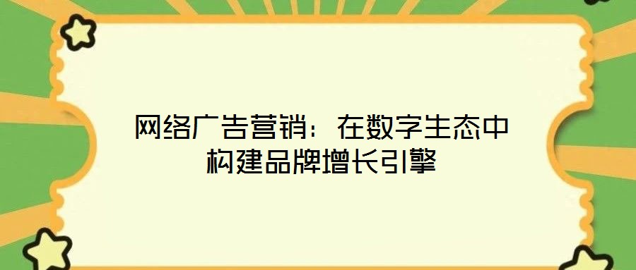 網(wǎng)絡(luò)廣告營(yíng)銷：在數(shù)字生態(tài)中構(gòu)建品牌增長(zhǎng)引擎