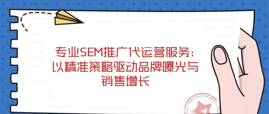  專業(yè)SEM推廣代運營服務：以精準策略驅動品牌曝光與銷售增長
