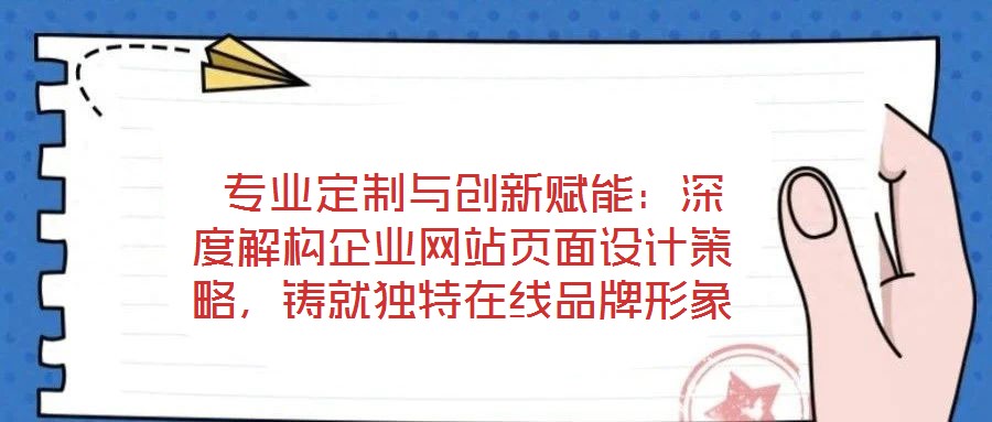  專業(yè)定制與創(chuàng)新賦能：深度解構(gòu)企業(yè)網(wǎng)站頁面設(shè)計策略，鑄就獨(dú)特在線品牌形象