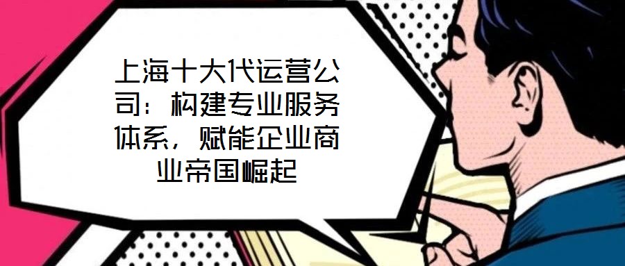 上海十大代運營公司：構(gòu)建專業(yè)服務(wù)體系，賦能企業(yè)商業(yè)帝國崛起