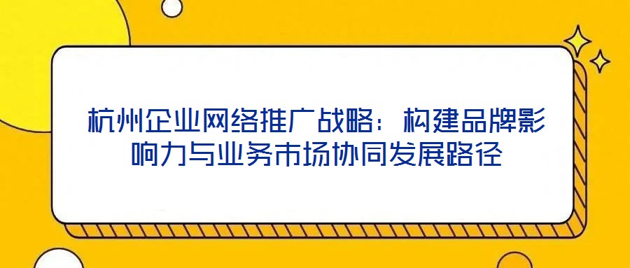 杭州企業(yè)網(wǎng)絡(luò)推廣戰(zhàn)略：構(gòu)建品牌影響力與業(yè)務(wù)市場(chǎng)協(xié)同發(fā)展路徑