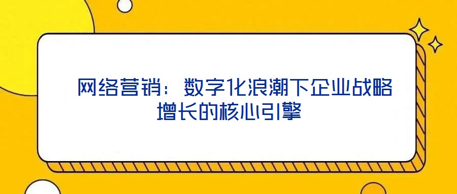  網(wǎng)絡(luò)營銷：數(shù)字化浪潮下企業(yè)戰(zhàn)略增長的核心引擎