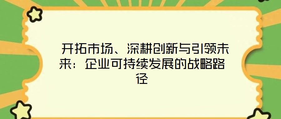  開拓市場(chǎng)、深耕創(chuàng)新與引領(lǐng)未來(lái)：企業(yè)可持續(xù)發(fā)展的戰(zhàn)略路徑
