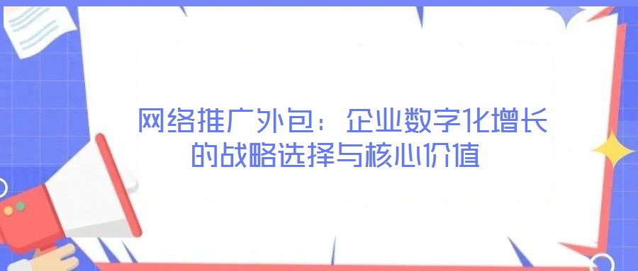  網(wǎng)絡(luò)推廣外包：企業(yè)數(shù)字化增長的戰(zhàn)略選擇與核心價(jià)值