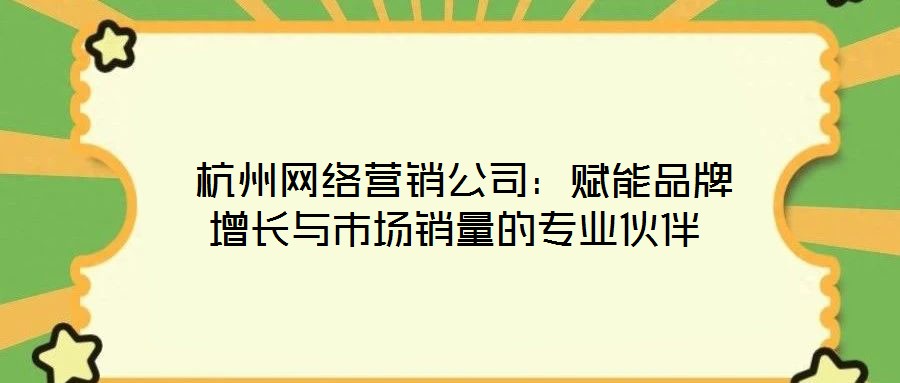  杭州網(wǎng)絡(luò)營銷公司：賦能品牌增長與市場銷量的專業(yè)伙伴