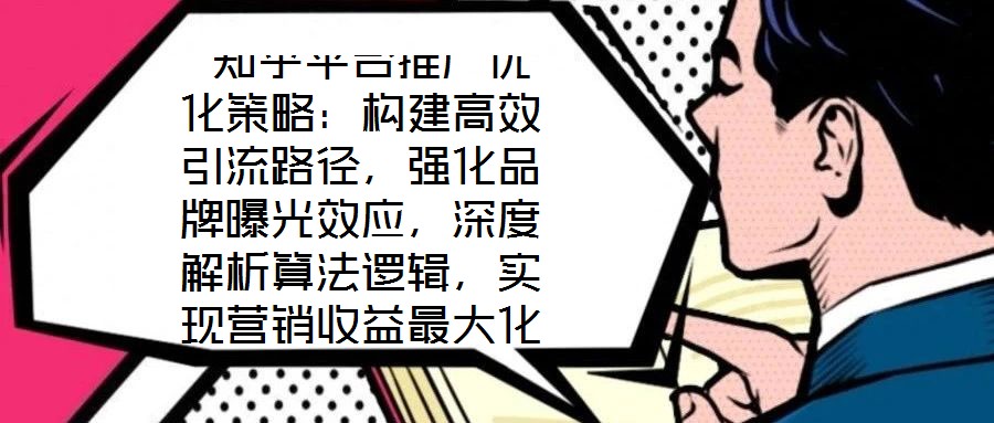  知乎平臺推廣優(yōu)化策略：構(gòu)建高效引流路徑，強化品牌曝光效應(yīng)，深度解析算法邏輯，實現(xiàn)營銷收益最大化