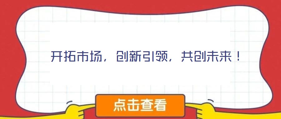  開拓市場(chǎng)，創(chuàng)新引領(lǐng)，共創(chuàng)未來！
