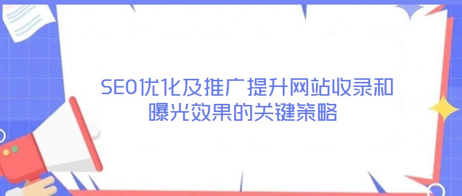  SEO優(yōu)化及推廣提升網(wǎng)站收錄和曝光效果的關(guān)鍵策略